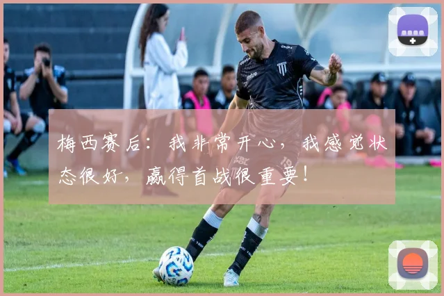 梅西赛后：我非常开心，我感觉状态很好，赢得首战很重要！