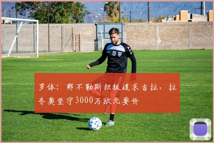 罗体：那不勒斯积极追求吉拉，拉齐奥坚守3000万欧元要价